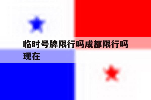 临时号牌限行吗成都限行吗现在 临时号牌限行吗成都限行吗现在