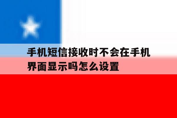 手机短信接收时不会在手机界面显示吗怎么设置的简单介绍 手机短信接收时不会在手机界面显示吗怎么设置的简单介绍