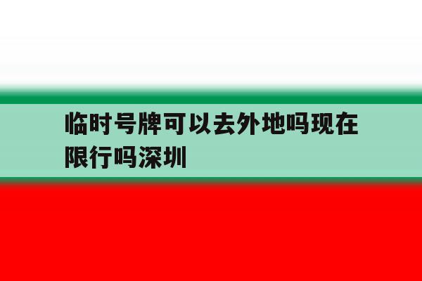 临时号牌可以去外地吗现在限行吗深圳 临时号牌可以去外地吗现在限行吗深圳