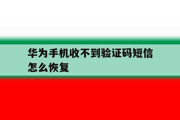 华为手机收不到验证码短信怎么恢复 华为手机收不到验证码短信怎么恢复
