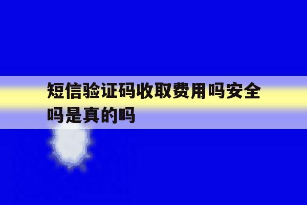 短信验证码收取费用吗安全吗是真的吗 短信验证码收取费用吗安全吗是真的吗
