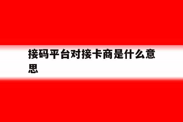 接码平台对接卡商是什么意思的简单介绍 接码平台对接卡商是什么意思的简单介绍