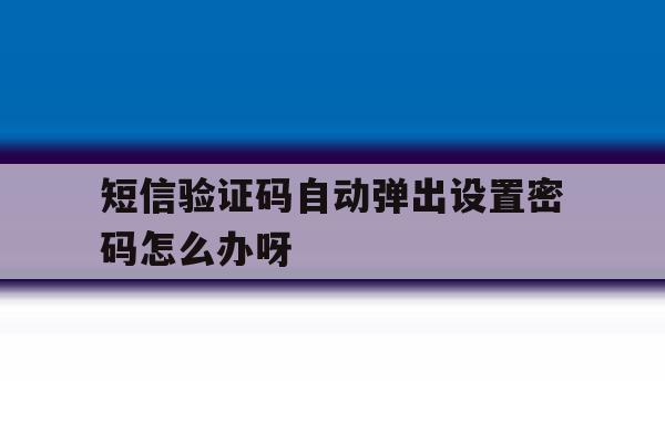 包含短信验证码自动弹出设置密码怎么办呀的词条 包含短信验证码自动弹出设置密码怎么办呀的词条