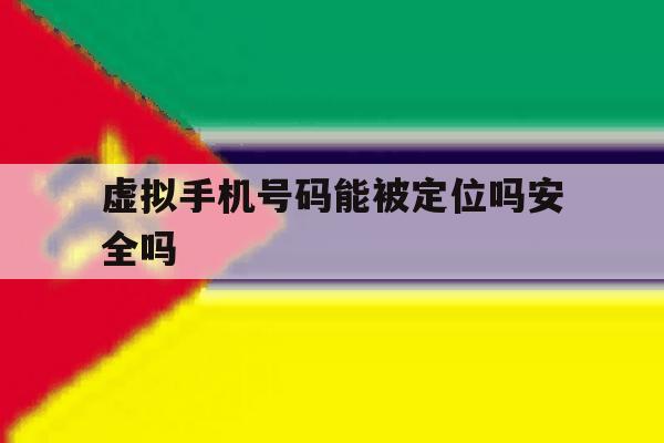 虚拟手机号码能被定位吗安全吗 虚拟手机号码能被定位吗安全吗