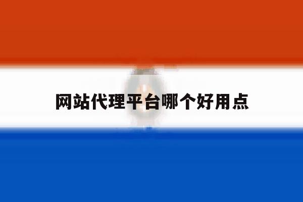 网站代理平台哪个好用点 网站代理平台哪个好用点