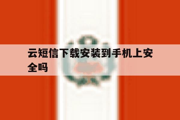 云短信下载安装到手机上安全吗 云短信下载安装到手机上安全吗