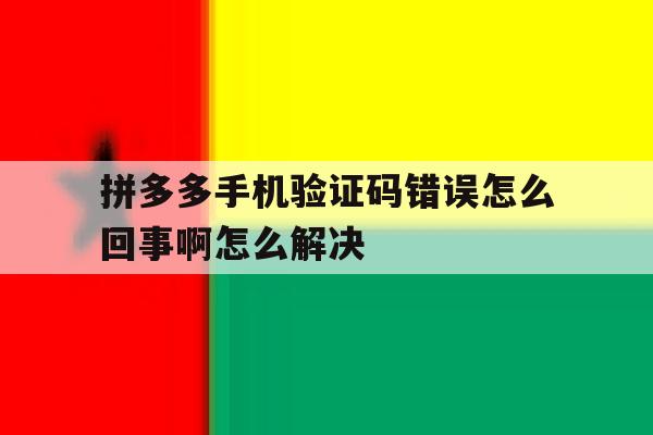 拼多多手机验证码错误怎么回事啊怎么解决 拼多多手机验证码错误怎么回事啊怎么解决